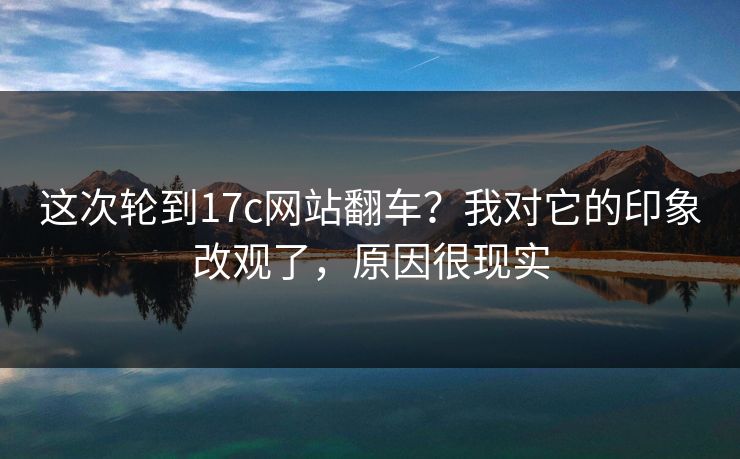 这次轮到17c网站翻车?我对它的印象改观了,原因很现实 这次轮到17c网站翻车?我对它的印象改观了,原因很现实