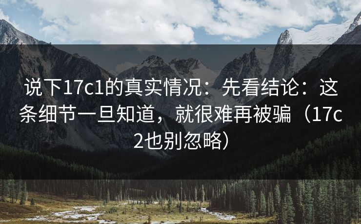 说下17c1的真实情况：先看结论：这条细节一旦知道，就很难再被骗（17c2也别忽略）