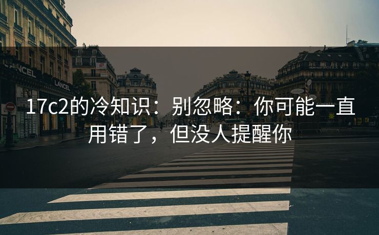 17c2的冷知识：别忽略：你可能一直用错了，但没人提醒你