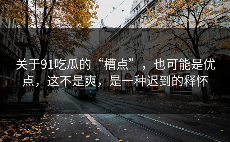 关于91吃瓜的“槽点”，也可能是优点，这不是爽，是一种迟到的释怀
