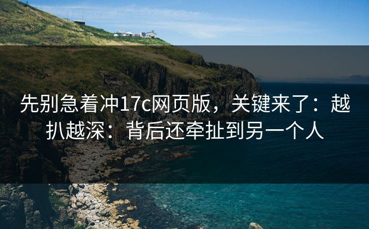 先别急着冲17c网页版，关键来了：越扒越深：背后还牵扯到另一个人