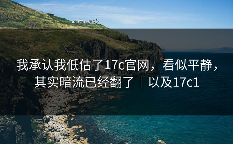 我承认我低估了17c官网，看似平静，其实暗流已经翻了｜以及17c1
