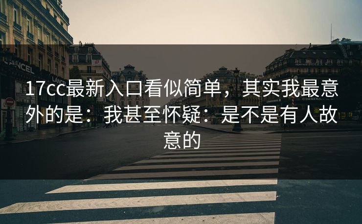 17cc最新入口看似简单，其实我最意外的是：我甚至怀疑：是不是有人故意的  第1张