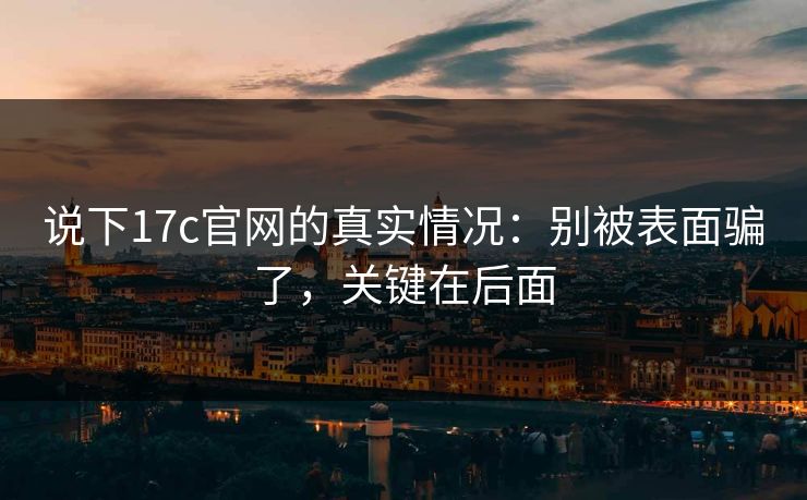说下17c官网的真实情况：别被表面骗了，关键在后面  第1张