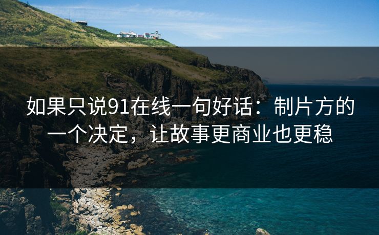 如果只说91在线一句好话：制片方的一个决定，让故事更商业也更稳  第1张