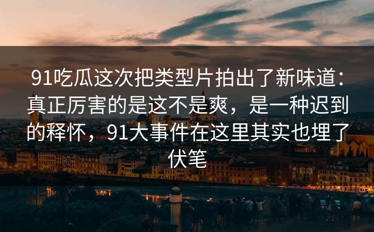 91吃瓜这次把类型片拍出了新味道：真正厉害的是这不是爽，是一种迟到的释怀，91大事件在这里其实也埋了伏笔  第1张