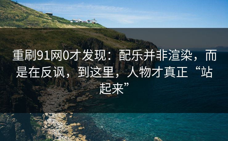 重刷91网0才发现：配乐并非渲染，而是在反讽，到这里，人物才真正“站起来”  第1张