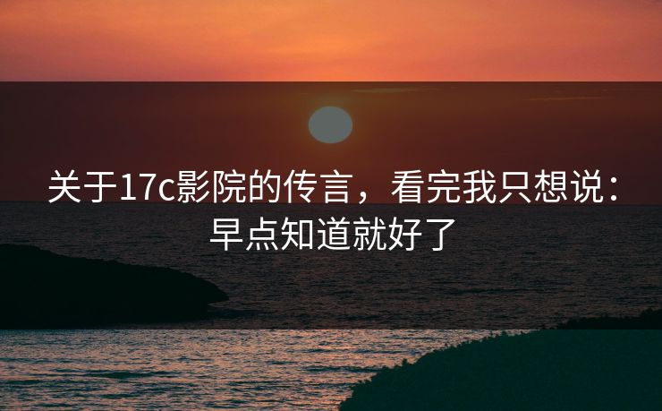 关于17c影院的传言，看完我只想说：早点知道就好了  第1张