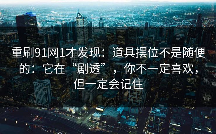 重刷91网1才发现：道具摆位不是随便的：它在“剧透”，你不一定喜欢，但一定会记住  第1张