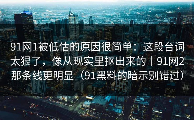 91网1被低估的原因很简单：这段台词太狠了，像从现实里抠出来的｜91网2那条线更明显（91黑料的暗示别错过）  第1张
