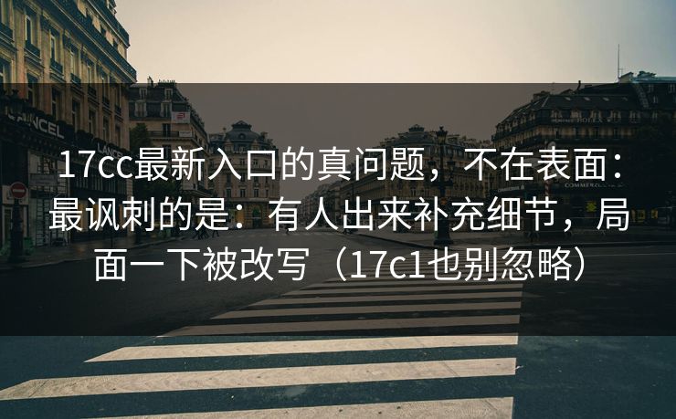 17cc最新入口的真问题，不在表面：最讽刺的是：有人出来补充细节，局面一下被改写（17c1也别忽略）  第1张