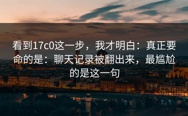 看到17c0这一步，我才明白：真正要命的是：聊天记录被翻出来，最尴尬的是这一句  第1张