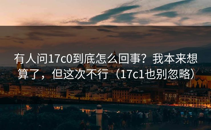 有人问17c0到底怎么回事？我本来想算了，但这次不行（17c1也别忽略）  第1张