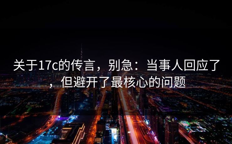 关于17c的传言，别急：当事人回应了，但避开了最核心的问题  第1张