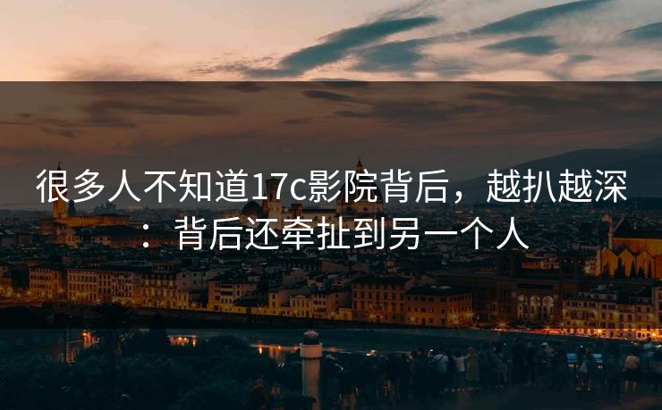 很多人不知道17c影院背后，越扒越深：背后还牵扯到另一个人  第1张
