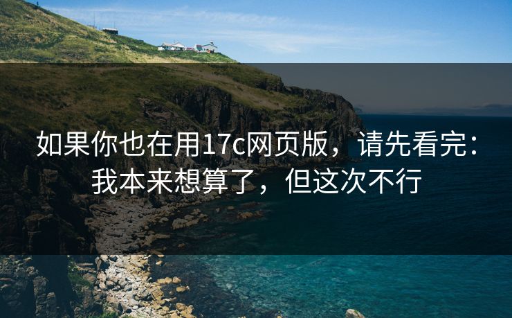 如果你也在用17c网页版,请先看完:我本来想算了,但这次不行 第1张 如果你也在用17c网页版,请先看完:我本来想算了,但这次不行 第1张