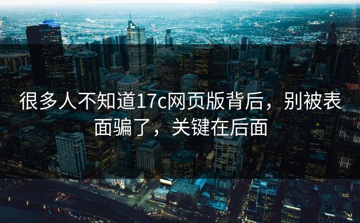 很多人不知道17c网页版背后，别被表面骗了，关键在后面  第1张