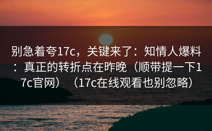 别急着夸17c，关键来了：知情人爆料：真正的转折点在昨晚（顺带提一下17c官网）（17c在线观看也别忽略）