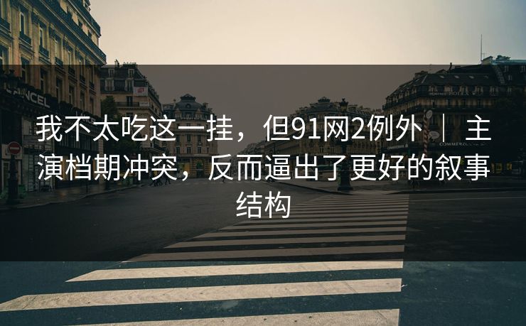 我不太吃这一挂，但91网2例外 ｜ 主演档期冲突，反而逼出了更好的叙事结构