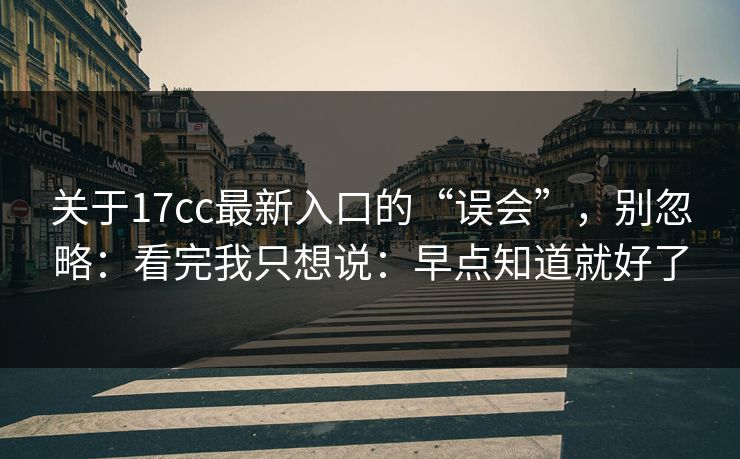 关于17cc最新入口的“误会”，别忽略：看完我只想说：早点知道就好了