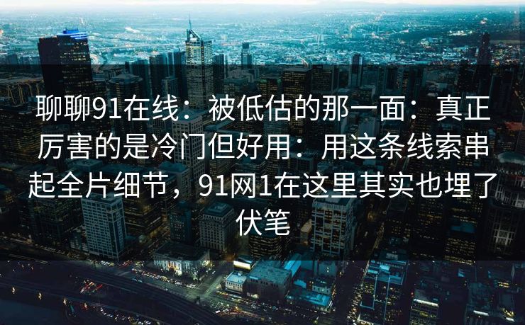 聊聊91在线：被低估的那一面：真正厉害的是冷门但好用：用这条线索串起全片细节，91网1在这里其实也埋了伏笔  第1张