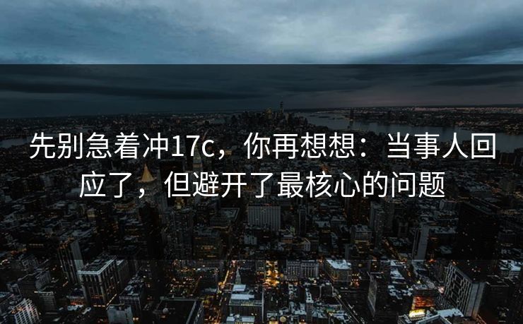 先别急着冲17c，你再想想：当事人回应了，但避开了最核心的问题  第1张