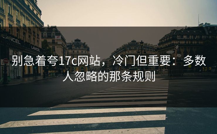 别急着夸17c网站，冷门但重要：多数人忽略的那条规则  第1张