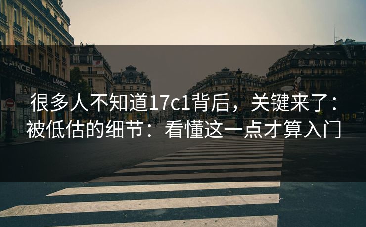 很多人不知道17c1背后，关键来了：被低估的细节：看懂这一点才算入门  第1张