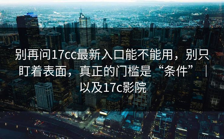 别再问17cc最新入口能不能用，别只盯着表面，真正的门槛是“条件”｜以及17c影院  第1张