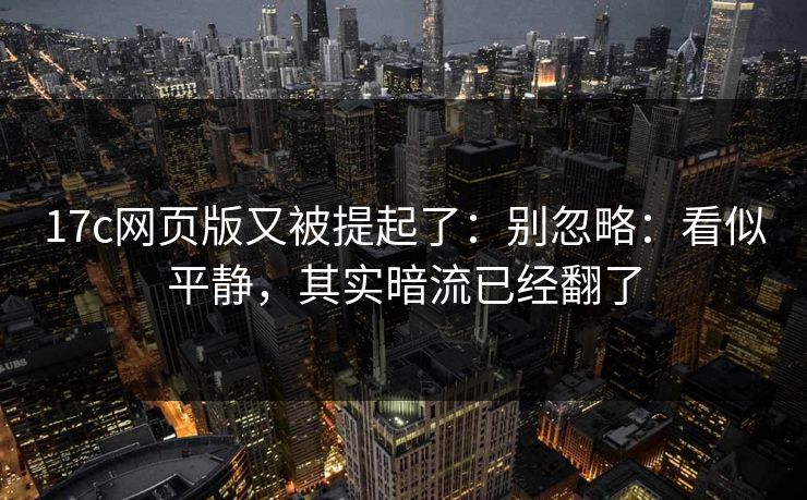 17c网页版又被提起了：别忽略：看似平静，其实暗流已经翻了