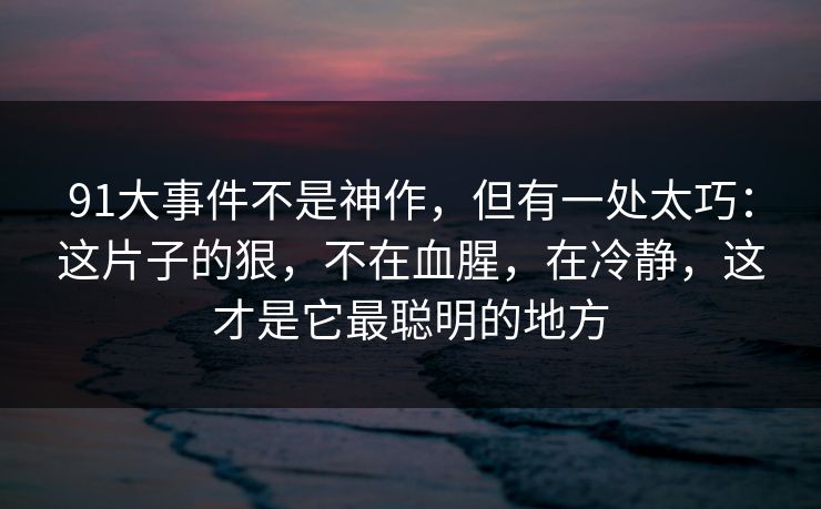 91大事件不是神作，但有一处太巧：这片子的狠，不在血腥，在冷静，这才是它最聪明的地方