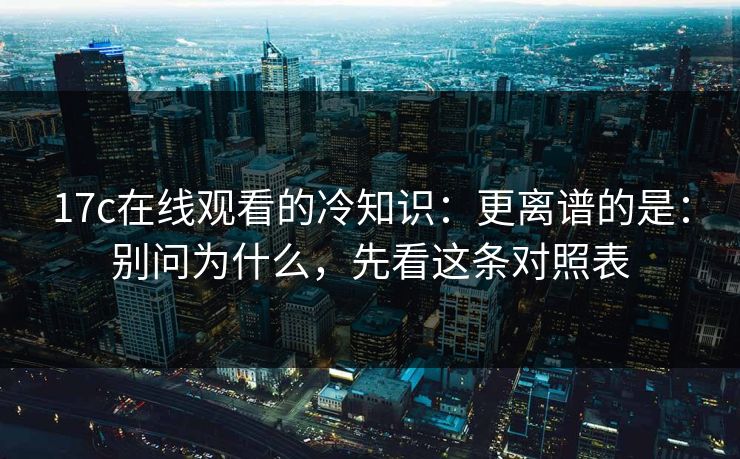 17c在线观看的冷知识：更离谱的是：别问为什么，先看这条对照表  第1张
