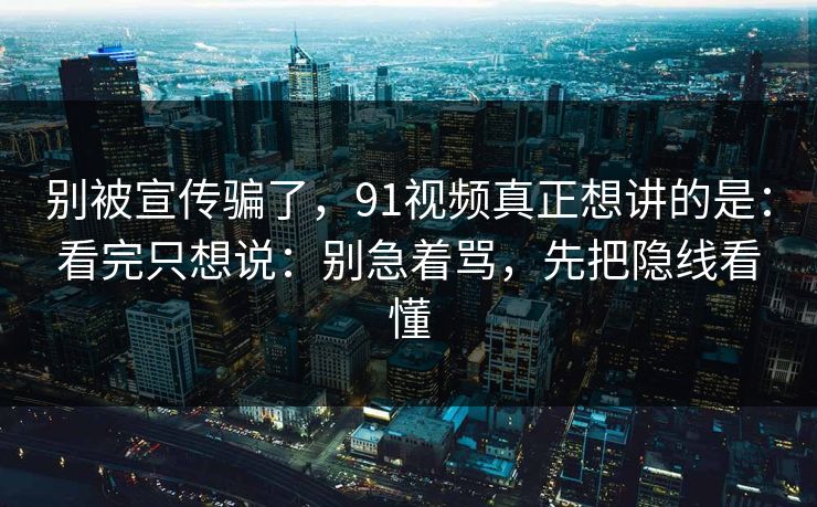 别被宣传骗了，91视频真正想讲的是：看完只想说：别急着骂，先把隐线看懂