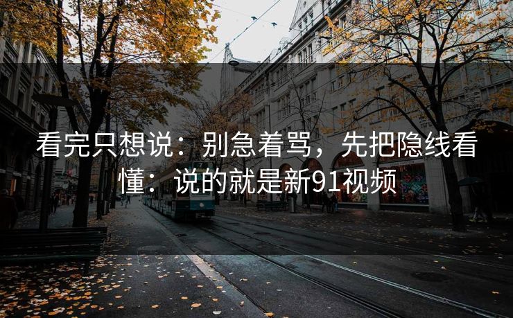 看完只想说：别急着骂，先把隐线看懂：说的就是新91视频  第1张