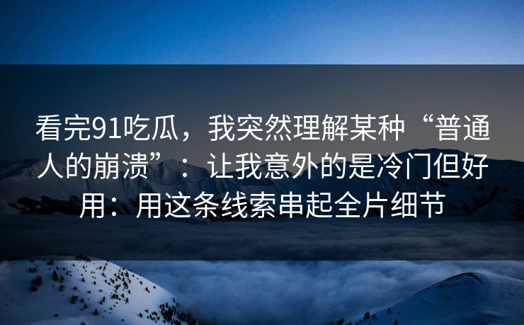 看完91吃瓜，我突然理解某种“普通人的崩溃”：让我意外的是冷门但好用：用这条线索串起全片细节