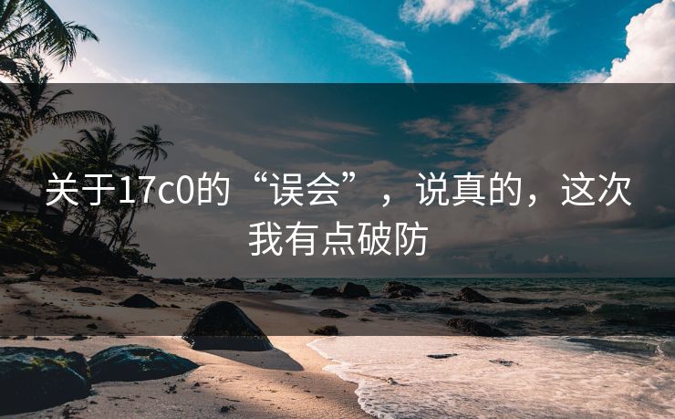 关于17c0的“误会”，说真的，这次我有点破防  第1张