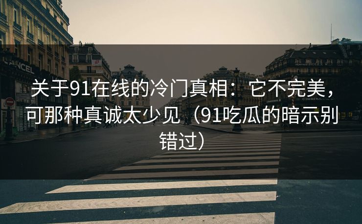 关于91在线的冷门真相：它不完美，可那种真诚太少见（91吃瓜的暗示别错过）  第1张