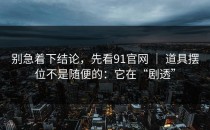 别急着下结论，先看91官网 ｜ 道具摆位不是随便的：它在“剧透”