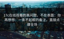 17c在线观看的真问题，不在表面：你再想想：一条不起眼的备注，直接点爆全场