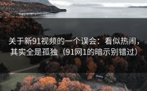 关于新91视频的一个误会：看似热闹，其实全是孤独（91网1的暗示别错过）