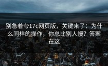 别急着夸17c网页版，关键来了：为什么同样的操作，你总比别人慢？答案在这