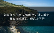 如果你也在用17c网页版，请先看完：我本来想算了，但这次不行
