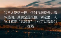 我不太吃这一挂，但91视频例外：看似热闹，其实全是孤独，到这里，人物才真正“站起来”｜也可以看看91在线