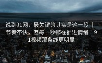 说到91网，最关键的其实是这一段 ｜ 节奏不快，但每一秒都在推进情绪｜91视频那条线更明显