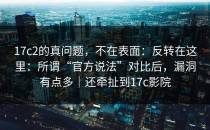 17c2的真问题，不在表面：反转在这里：所谓“官方说法”对比后，漏洞有点多｜还牵扯到17c影院