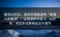看完91吃瓜，我突然理解某种“普通人的崩溃”：让我意外的是冷门但好用：用这条线索串起全片细节