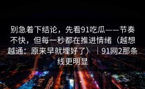 别急着下结论，先看91吃瓜——节奏不快，但每一秒都在推进情绪（越想越通：原来早就埋好了）｜91网2那条线更明显