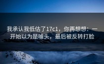 我承认我低估了17c1，你再想想：一开始以为是噱头，最后被反转打脸