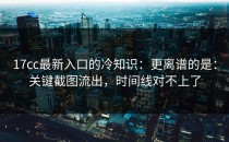 17cc最新入口的冷知识：更离谱的是：关键截图流出，时间线对不上了