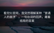 看完91官网，我突然理解某种“普通人的崩溃”，一句台词的回声，藏着结局的答案